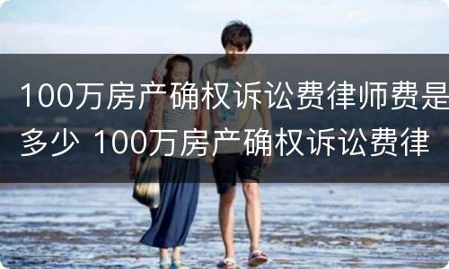 100万房产确权诉讼费律师费是多少 100万房产确权诉讼费律师费是多少钱