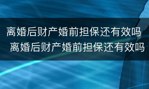 离婚后财产婚前担保还有效吗 离婚后财产婚前担保还有效吗现在