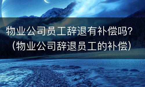 物业公司员工辞退有补偿吗？（物业公司辞退员工的补偿）