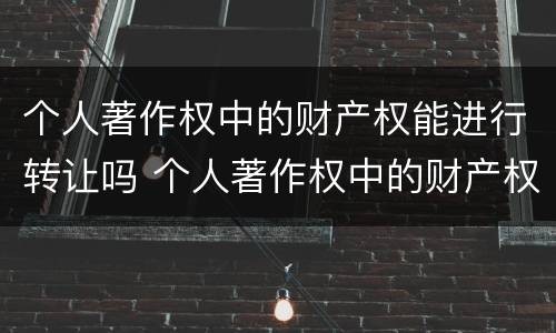 个人著作权中的财产权能进行转让吗 个人著作权中的财产权能进行转让吗为什么