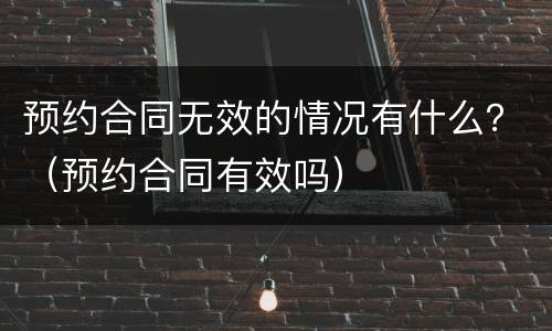 预约合同无效的情况有什么？（预约合同有效吗）