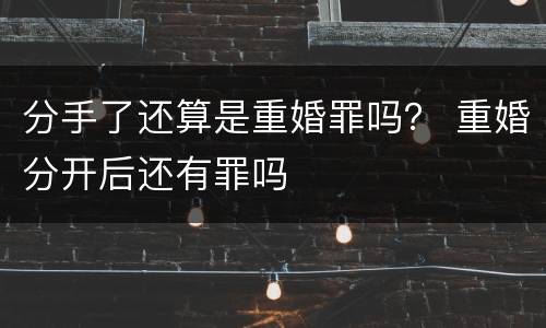分手了还算是重婚罪吗？ 重婚分开后还有罪吗