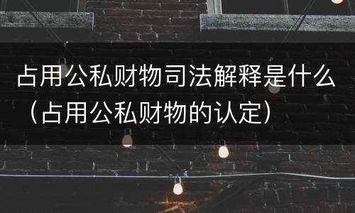 占用公私财物司法解释是什么（占用公私财物的认定）