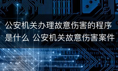 公安机关办理故意伤害的程序是什么 公安机关故意伤害案件办案程序的具体规定