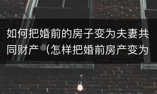 如何把婚前的房子变为夫妻共同财产（怎样把婚前房产变为共同所有）