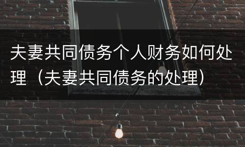 夫妻共同债务个人财务如何处理（夫妻共同债务的处理）