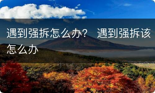 遇到强拆怎么办？ 遇到强拆该怎么办