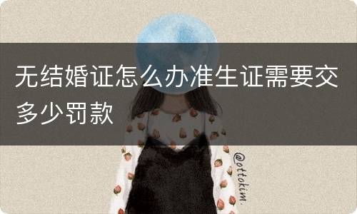 无结婚证怎么办准生证需要交多少罚款