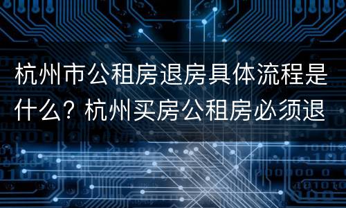 杭州市公租房退房具体流程是什么? 杭州买房公租房必须退吗