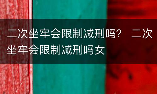 二次坐牢会限制减刑吗？ 二次坐牢会限制减刑吗女