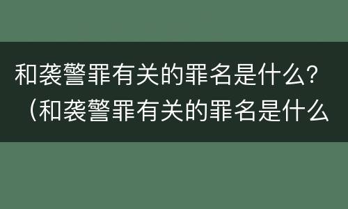和袭警罪有关的罪名是什么？（和袭警罪有关的罪名是什么呢）