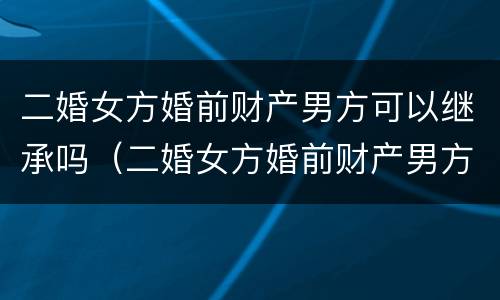 二婚女方婚前财产男方可以继承吗（二婚女方婚前财产男方可以继承吗）