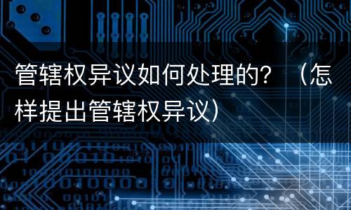 管辖权异议如何处理的？（怎样提出管辖权异议）