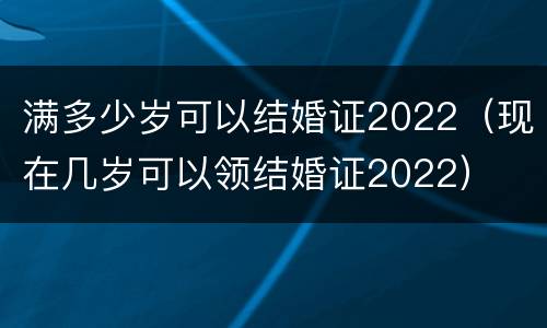 满多少岁可以结婚证2022（现在几岁可以领结婚证2022）