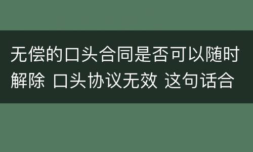 无偿的口头合同是否可以随时解除 口头协议无效 这句话合同上有用吗?