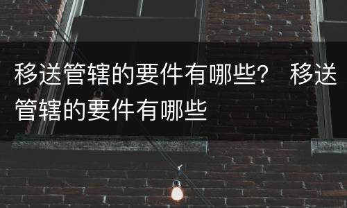 移送管辖的要件有哪些？ 移送管辖的要件有哪些