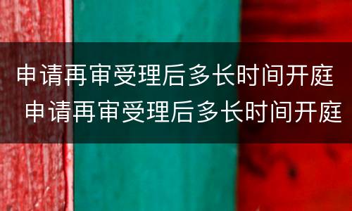 申请再审受理后多长时间开庭 申请再审受理后多长时间开庭呢