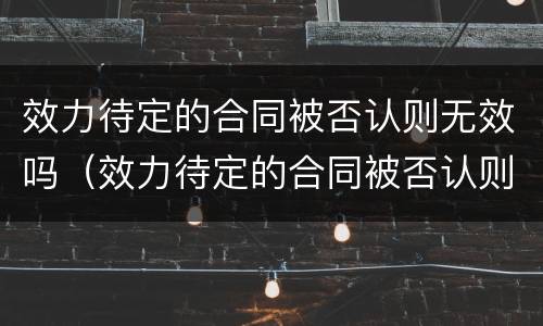 效力待定的合同被否认则无效吗（效力待定的合同被否认则无效吗）