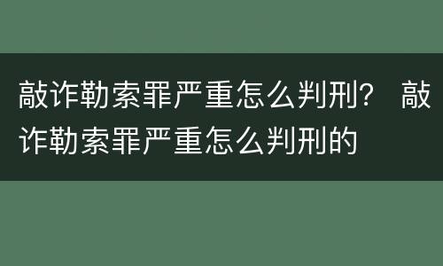敲诈勒索罪严重怎么判刑？ 敲诈勒索罪严重怎么判刑的
