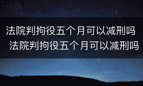 法院判拘役五个月可以减刑吗 法院判拘役五个月可以减刑吗