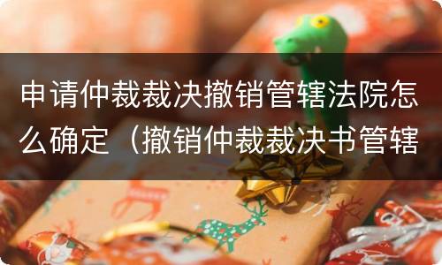 申请仲裁裁决撤销管辖法院怎么确定（撤销仲裁裁决书管辖）