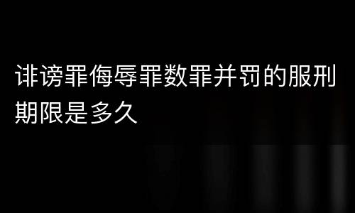 诽谤罪侮辱罪数罪并罚的服刑期限是多久