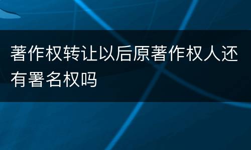 著作权转让以后原著作权人还有署名权吗