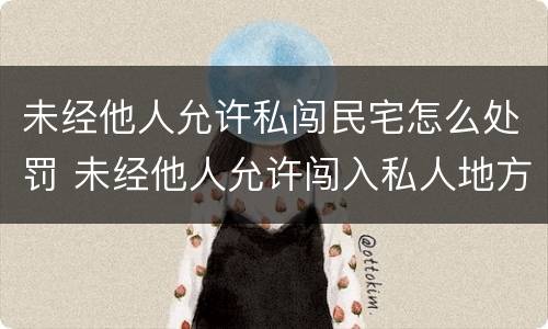 未经他人允许私闯民宅怎么处罚 未经他人允许闯入私人地方刑法构成什么罪