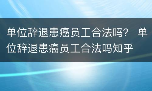 单位辞退患癌员工合法吗？ 单位辞退患癌员工合法吗知乎