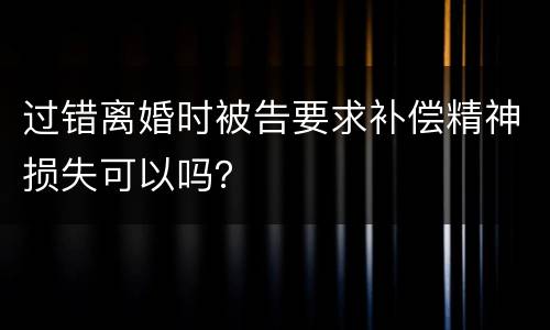 过错离婚时被告要求补偿精神损失可以吗？