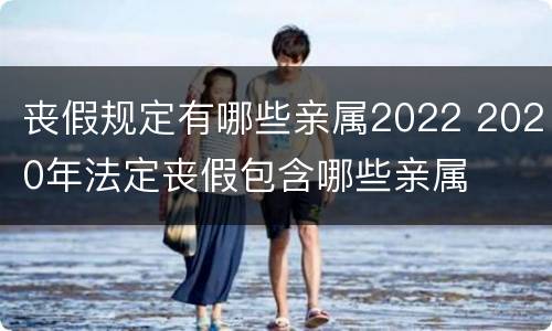 丧假规定有哪些亲属2022 2020年法定丧假包含哪些亲属