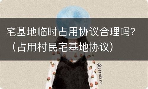 宅基地临时占用协议合理吗？（占用村民宅基地协议）