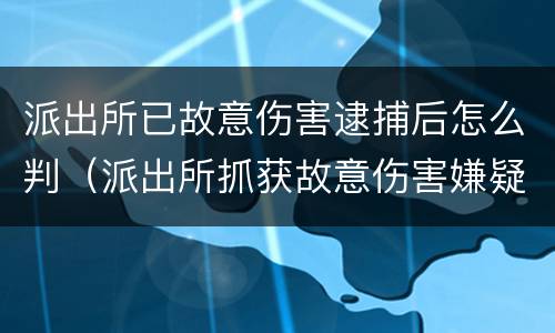 派出所已故意伤害逮捕后怎么判（派出所抓获故意伤害嫌疑人）