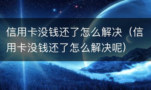 信用卡没钱还了怎么解决（信用卡没钱还了怎么解决呢）