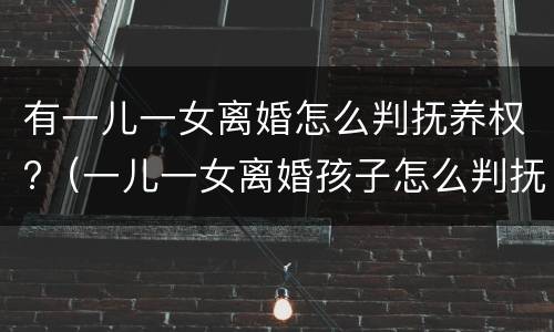 有一儿一女离婚怎么判抚养权?（一儿一女离婚孩子怎么判抚养权）