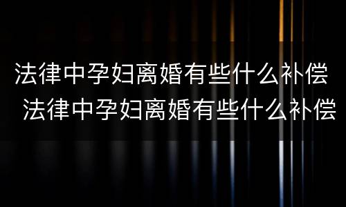 法律中孕妇离婚有些什么补偿 法律中孕妇离婚有些什么补偿标准