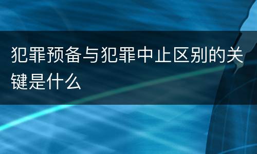 犯罪预备与犯罪中止区别的关键是什么