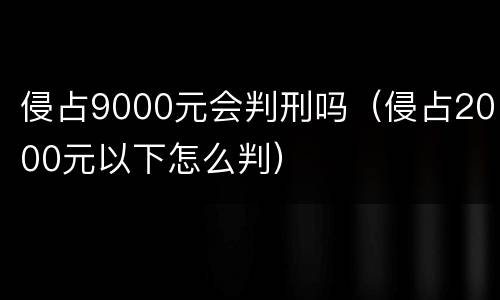 侵占9000元会判刑吗（侵占2000元以下怎么判）