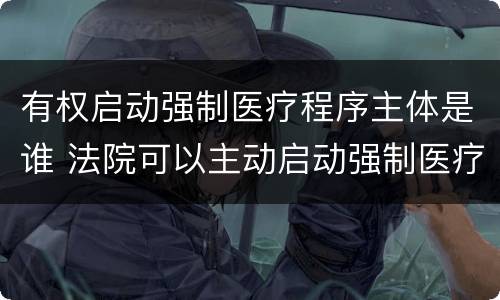 有权启动强制医疗程序主体是谁 法院可以主动启动强制医疗程序吗