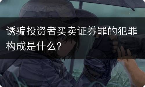 诱骗投资者买卖证券罪的犯罪构成是什么？