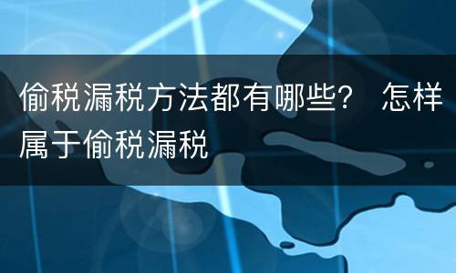 偷税漏税方法都有哪些？ 怎样属于偷税漏税