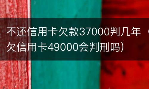 不还信用卡欠款37000判几年（欠信用卡49000会判刑吗）