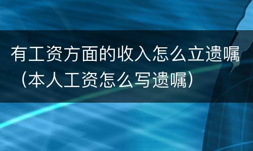 有工资方面的收入怎么立遗嘱（本人工资怎么写遗嘱）