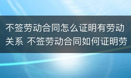 不签劳动合同怎么证明有劳动关系 不签劳动合同如何证明劳动关系