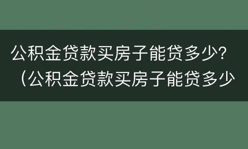 公积金贷款买房子能贷多少？（公积金贷款买房子能贷多少万）