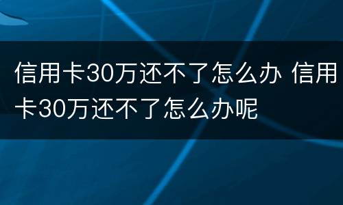 信用卡30万还不了怎么办 信用卡30万还不了怎么办呢