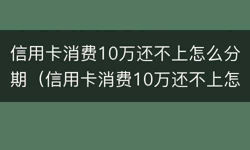 信用卡消费10万还不上怎么分期（信用卡消费10万还不上怎么分期还）