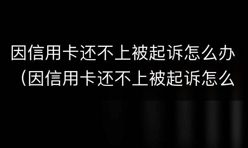因信用卡还不上被起诉怎么办（因信用卡还不上被起诉怎么办呢）