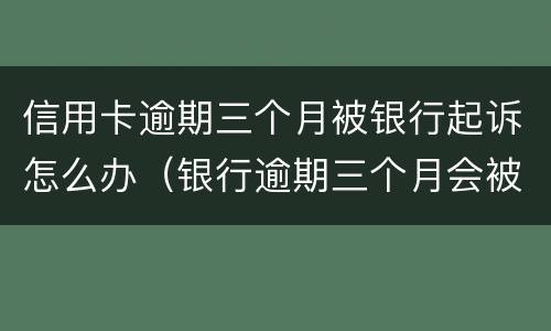 信用卡逾期三个月被银行起诉怎么办（银行逾期三个月会被起诉吗）