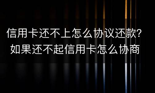 信用卡还不上怎么协议还款？ 如果还不起信用卡怎么协商